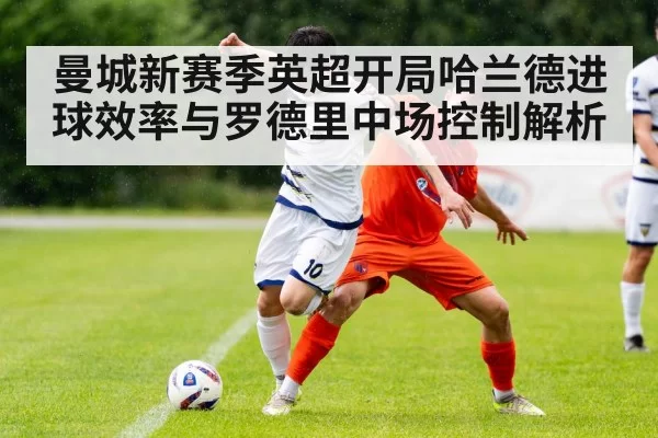 曼城新赛季英超开局哈兰德进球效率与罗德里中场控制解析