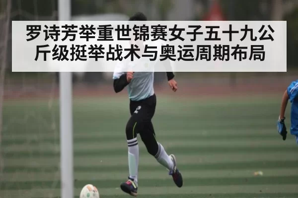 罗诗芳举重世锦赛女子五十九公斤级挺举战术与奥运周期布局