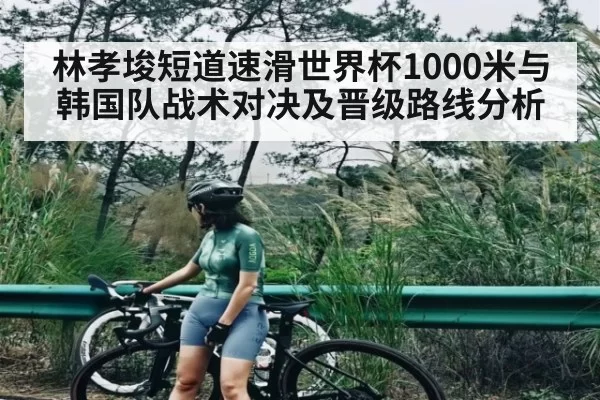 林孝埈短道速滑世界杯1000米与韩国队战术对决及晋级路线分析